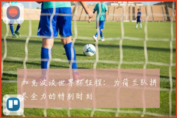 加克波谈世界杯征程：为荷兰队拼尽全力的特别时刻