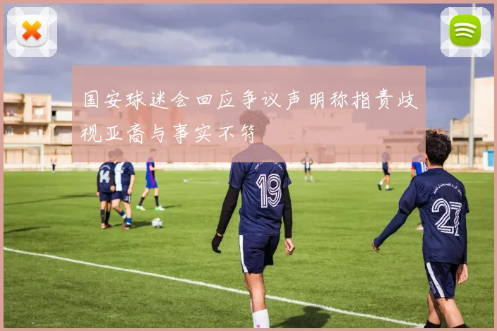 国安球迷会回应争议声明称指责歧视亚裔与事实不符