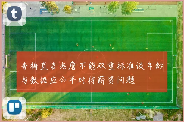 夸梅直言老詹不能双重标准谈年龄与数据应公平对待薪资问题