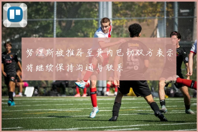 努涅斯被推荐至费内巴切双方表示将继续保持沟通与联系