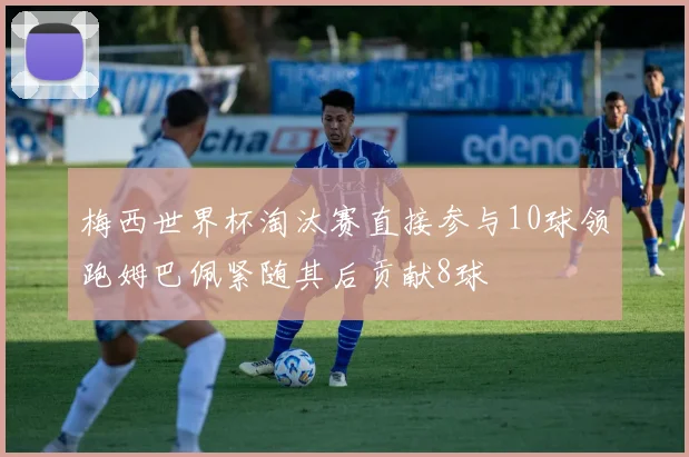 梅西世界杯淘汰赛直接参与10球领跑姆巴佩紧随其后贡献8球