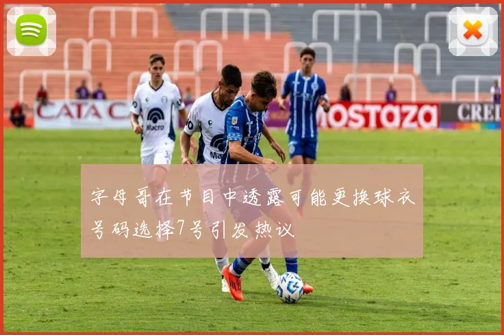 字母哥在节目中透露可能更换球衣号码选择7号引发热议
