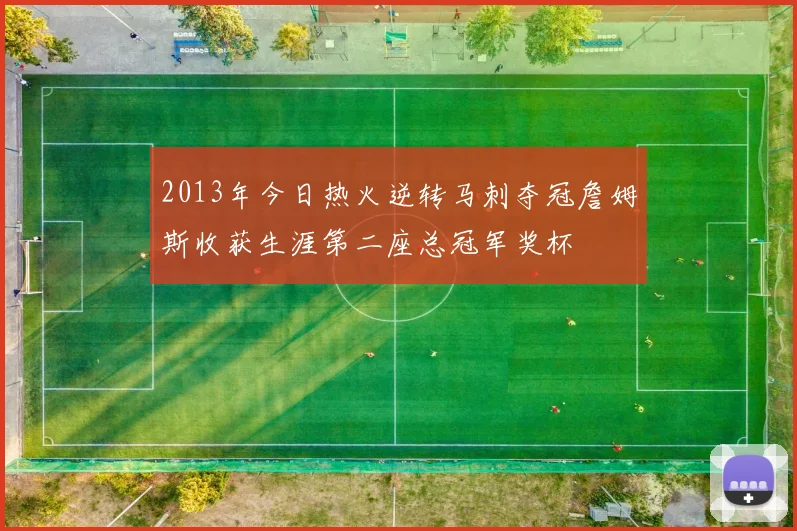 2013年今日热火逆转马刺夺冠詹姆斯收获生涯第二座总冠军奖杯