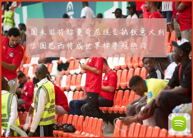国米旧将称曼奇尼适合执教意大利法国巴西将成世界杯夺冠热门