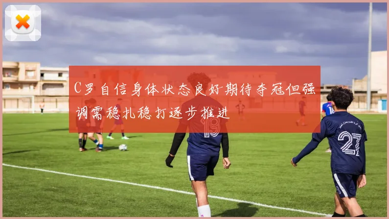 C罗自信身体状态良好期待夺冠但强调需稳扎稳打逐步推进