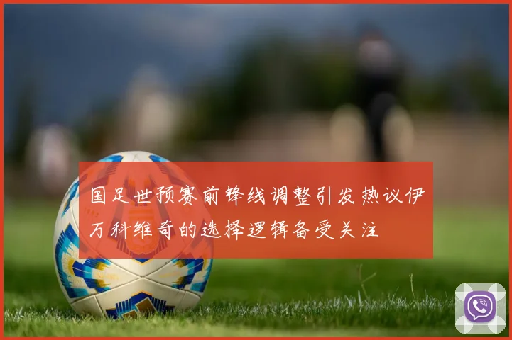 国足世预赛前锋线调整引发热议伊万科维奇的选择逻辑备受关注
