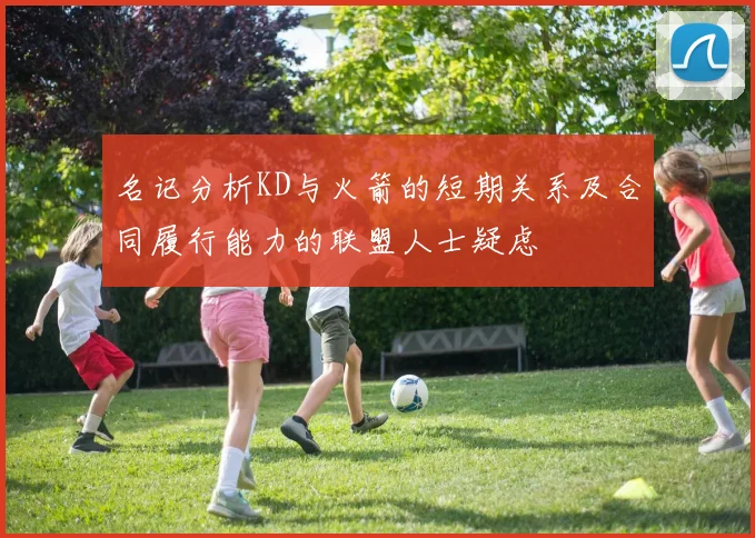 名记分析KD与火箭的短期关系及合同履行能力的联盟人士疑虑