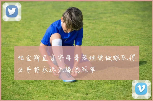 帕金斯直言字母哥若继续做球队得分手将永远无缘总冠军