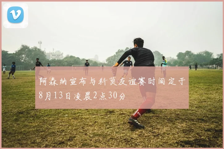 阿森纳宣布与科莫友谊赛时间定于8月13日凌晨2点30分