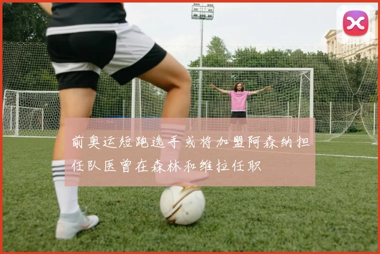前奥运短跑选手或将加盟阿森纳担任队医曾在森林和维拉任职