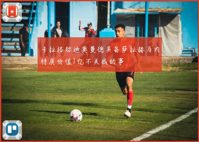 卡拉格称迪奥曼德具备萨拉赫马内特质价值1亿不关我的事